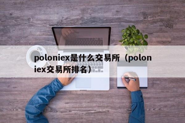 poloniex是什么交易所（poloniex交易所排名）