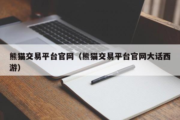 熊猫交易平台官网（熊猫交易平台官网大话西游）