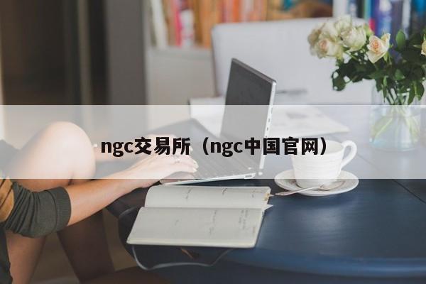 ngc交易所（ngc中国官网）-第1张图片
