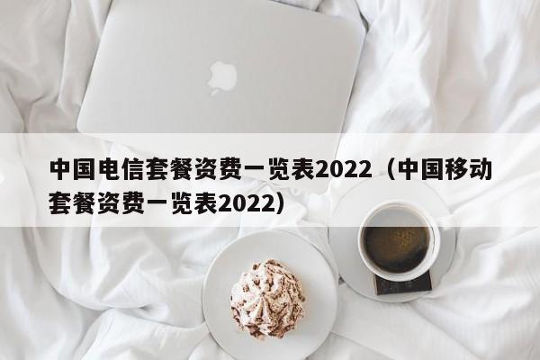 中国电信套餐资费一览表2022（中国移动套餐资费一览表2022）