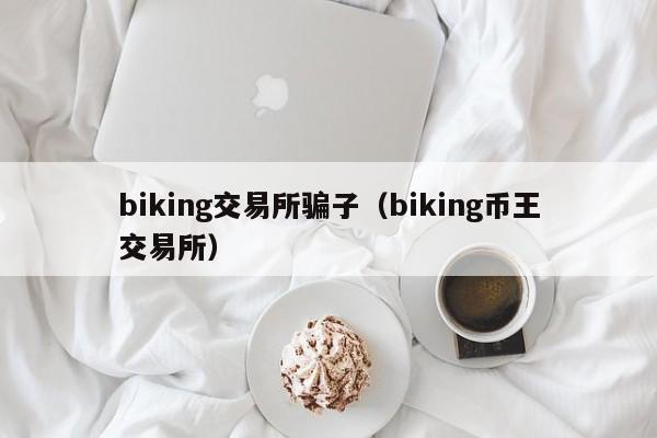 biking交易所骗子（biking币王交易所）