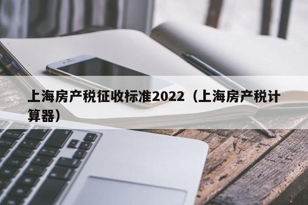 上海房产税征收标准2022（上海房产税计算器）